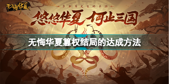 无悔华夏篡权结局怎么达成 无悔华夏篡权结局的达成方法