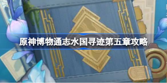 原神博物通志水国寻迹第五章怎么做 原神博物通志水国寻迹第五章攻略